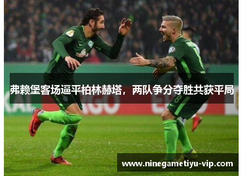弗赖堡客场逼平柏林赫塔，两队争分夺胜共获平局