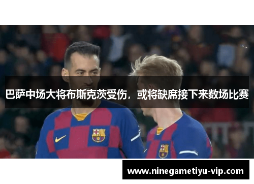 巴萨中场大将布斯克茨受伤，或将缺席接下来数场比赛