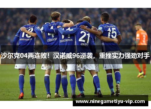 沙尔克04两连败！汉诺威96逆袭，重挫实力强劲对手