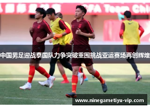 中国男足迎战泰国队力争突破重围挑战亚运赛场再创辉煌 中国男足迎战泰国队力争突破重围挑战亚运赛场再创辉煌