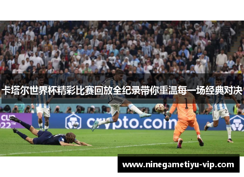 卡塔尔世界杯精彩比赛回放全纪录带你重温每一场经典对决 卡塔尔世界杯精彩比赛回放全纪录带你重温每一场经典对决