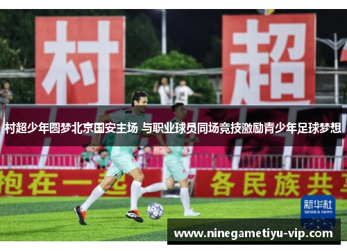 村超少年圆梦北京国安主场 与职业球员同场竞技激励青少年足球梦想 村超少年圆梦北京国安主场 与职业球员同场竞技激励青少年足球梦想