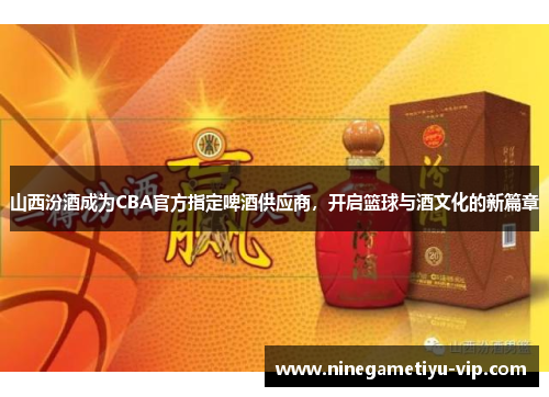 山西汾酒成为CBA官方指定啤酒供应商，开启篮球与酒文化的新篇章
