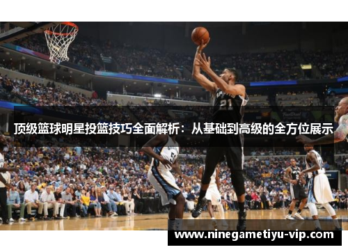 顶级篮球明星投篮技巧全面解析：从基础到高级的全方位展示