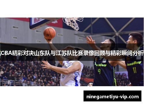 CBA精彩对决山东队与江苏队比赛录像回顾与精彩瞬间分析