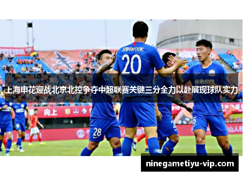 上海申花迎战北京北控争夺中超联赛关键三分全力以赴展现球队实力