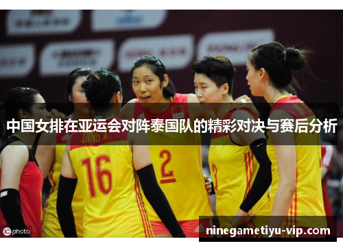 中国女排在亚运会对阵泰国队的精彩对决与赛后分析