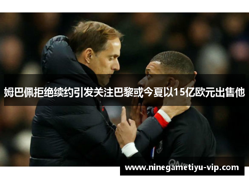 姆巴佩拒绝续约引发关注巴黎或今夏以15亿欧元出售他