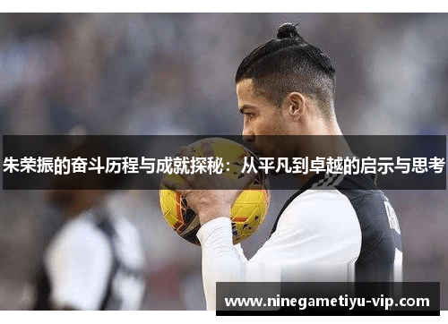 朱荣振的奋斗历程与成就探秘:从平凡到卓越的启示与思考 朱荣振的奋斗历程与成就探秘:从平凡到卓越的启示与思考