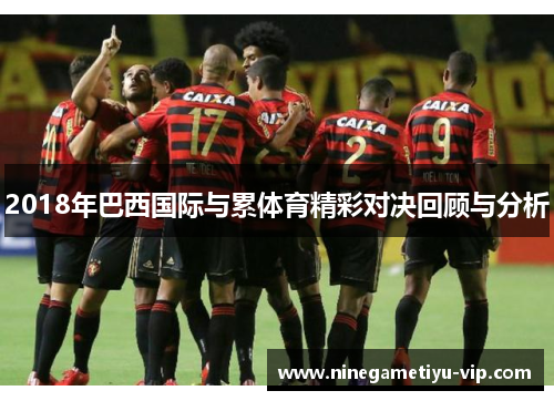2018年巴西国际与累体育精彩对决回顾与分析