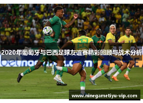 2020年葡萄牙与巴西足球友谊赛精彩回顾与战术分析