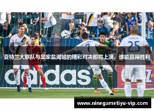 亚特兰大联队与皇家盐湖城的精彩对决即将上演，谁能赢得胜利