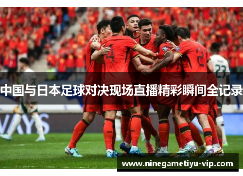 中国与日本足球对决现场直播精彩瞬间全记录