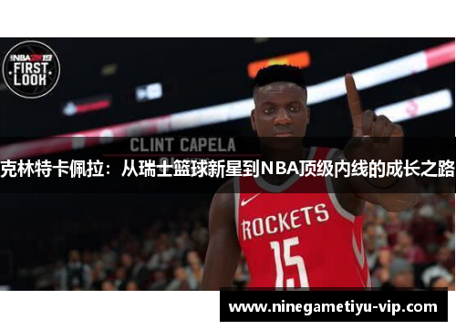 克林特卡佩拉:从瑞士篮球新星到NBA顶级内线的成长之路 克林特卡佩拉:从瑞士篮球新星到NBA顶级内线的成长之路
