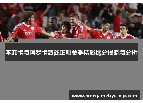 本菲卡与阿罗卡激战正酣赛季精彩比分揭晓与分析