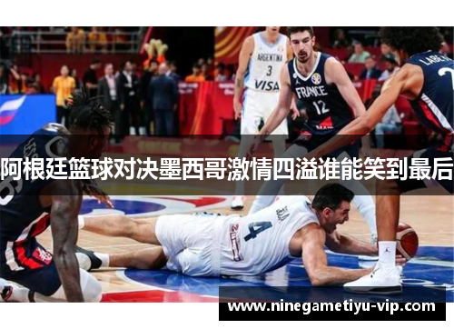 阿根廷篮球对决墨西哥激情四溢谁能笑到最后