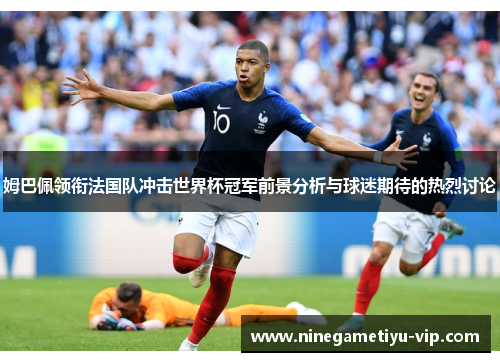 姆巴佩领衔法国队冲击世界杯冠军前景分析与球迷期待的热烈讨论 姆巴佩领衔法国队冲击世界杯冠军前景分析与球迷期待的热烈讨论